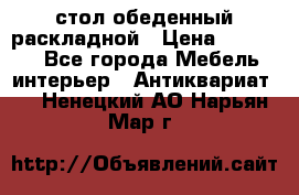 стол обеденный раскладной › Цена ­ 10 000 - Все города Мебель, интерьер » Антиквариат   . Ненецкий АО,Нарьян-Мар г.